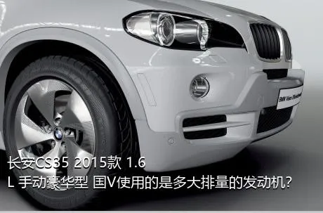 长安CS35 2015款 1.6L 手动豪华型 国V使用的是多大排量的发动机？