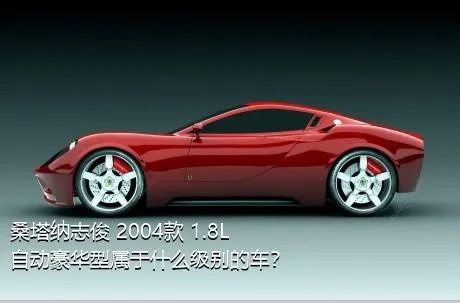 桑塔纳志俊 2004款 1.8L 自动豪华型属于什么级别的车？