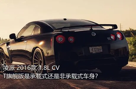 凌派 2016款 1.8L CVT旗舰版是承载式还是非承载式车身？