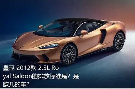 皇冠 2012款 2.5L Royal Saloon的排放标准是？是欧几的车？