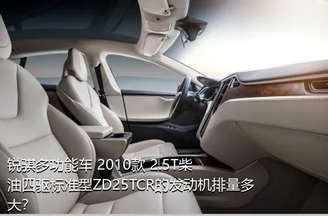 锐骐多功能车 2010款 2.5T柴油四驱标准型ZD25TCR的发动机排量多大？