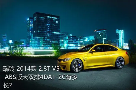 瑞铃 2014款 2.8T V5 ABS版大双排4DA1-2C有多长？