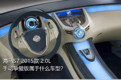 海马S7 2015款 2.0L 手动挚爱版属于什么车型？