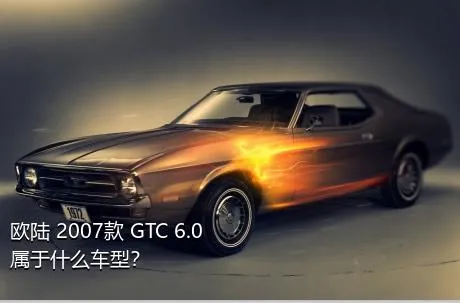 欧陆 2007款 GTC 6.0属于什么车型？