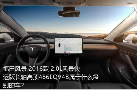 福田风景 2016款 2.0L风景快运版长轴高顶486EQV4B属于什么级别的车？