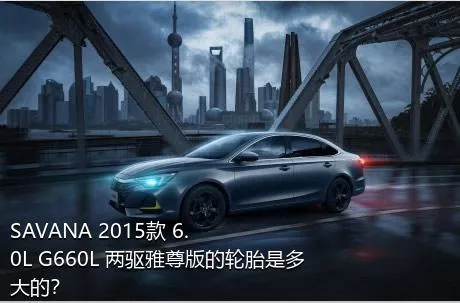 SAVANA 2015款 6.0L G660L 两驱雅尊版的轮胎是多大的？