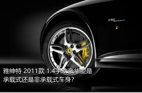 雅绅特 2011款 1.4手动豪华型是承载式还是非承载式车身？