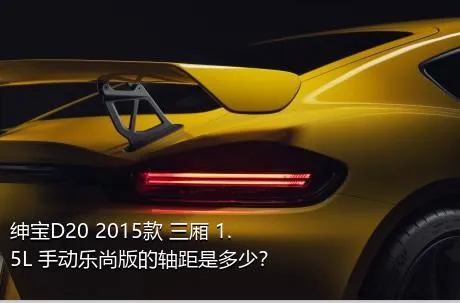 绅宝D20 2015款 三厢 1.5L 手动乐尚版的轴距是多少？