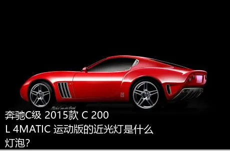 奔驰C级 2015款 C 200 L 4MATIC 运动版的近光灯是什么灯泡？