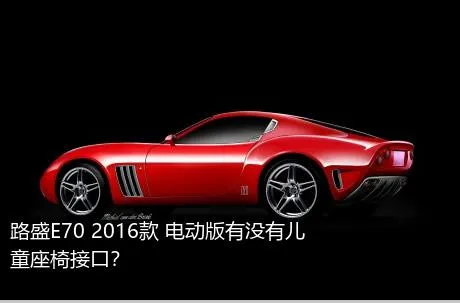 路盛E70 2016款 电动版有没有儿童座椅接口？