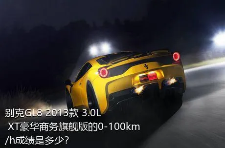 别克GL8 2013款 3.0L XT豪华商务旗舰版的0-100km/h成绩是多少？