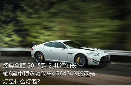 经典全顺 2015款 2.4L汽油长轴6座中顶多功能车4G64S4N的远光灯是什么灯泡？