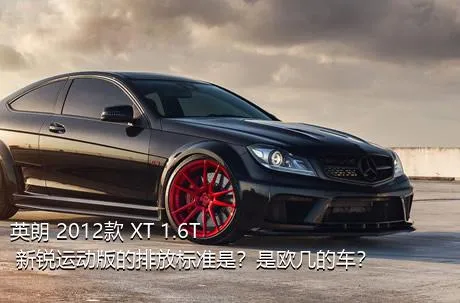 英朗 2012款 XT 1.6T 新锐运动版的排放标准是？是欧几的车？