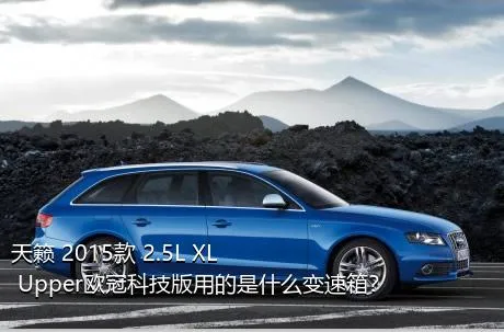 天籁 2015款 2.5L XL Upper欧冠科技版用的是什么变速箱？