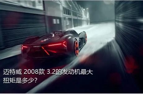 迈特威 2008款 3.2的发动机最大扭矩是多少？