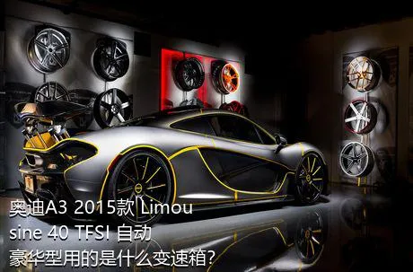 奥迪A3 2015款 Limousine 40 TFSI 自动豪华型用的是什么变速箱？