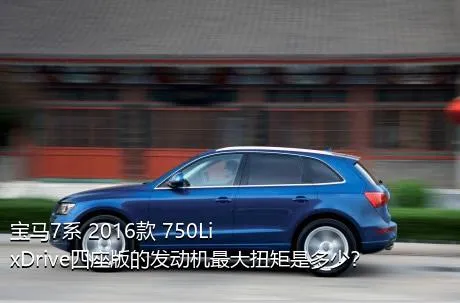 宝马7系 2016款 750Li xDrive四座版的发动机最大扭矩是多少？