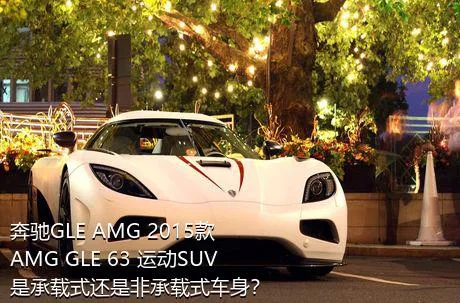 奔驰GLE AMG 2015款 AMG GLE 63 运动SUV是承载式还是非承载式车身？