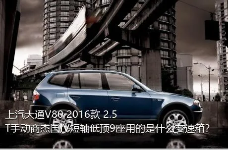 上汽大通V80 2016款 2.5T手动商杰国IV短轴低顶9座用的是什么变速箱？