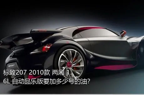 标致207 2010款 两厢 1.6L 自动品乐版要加多少号的油？