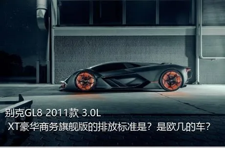 别克GL8 2011款 3.0L XT豪华商务旗舰版的排放标准是？是欧几的车？