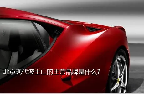 北京现代波士山的主营品牌是什么？