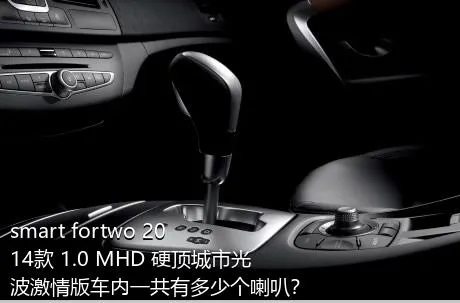 smart fortwo 2014款 1.0 MHD 硬顶城市光波激情版车内一共有多少个喇叭？