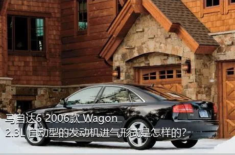 马自达6 2006款 Wagon 2.3L 自动型的发动机进气形式是怎样的？