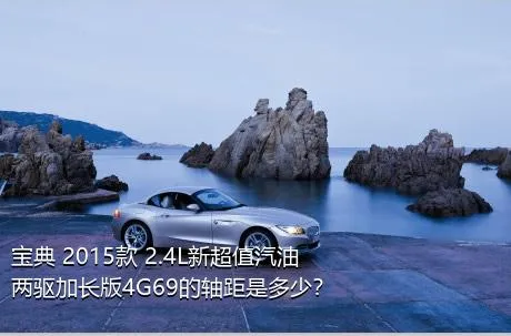 宝典 2015款 2.4L新超值汽油两驱加长版4G69的轴距是多少？