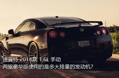 速翼特 2014款 1.6L 手动两驱豪华版使用的是多大排量的发动机？