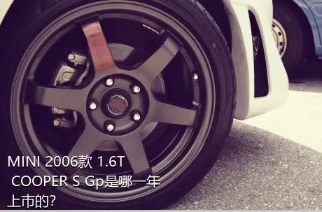 MINI 2006款 1.6T COOPER S Gp是哪一年上市的？