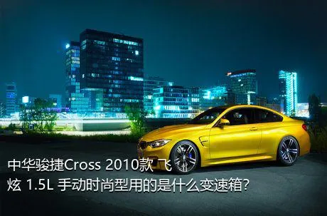 中华骏捷Cross 2010款 飞炫 1.5L 手动时尚型用的是什么变速箱？