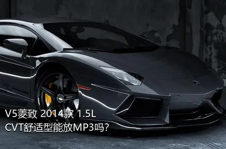 V5菱致 2014款 1.5L CVT舒适型能放MP3吗？