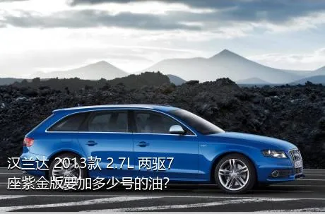 汉兰达 2013款 2.7L 两驱7座紫金版要加多少号的油？