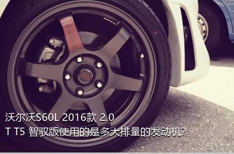 沃尔沃S60L 2016款 2.0T T5 智驭版使用的是多大排量的发动机？