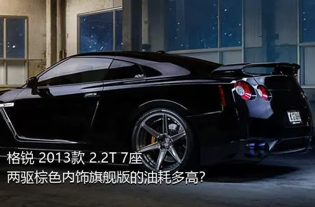 格锐 2013款 2.2T 7座两驱棕色内饰旗舰版的油耗多高？