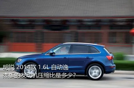 明锐 2014款 1.6L 自动逸杰版的发动机压缩比是多少？