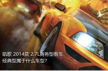 凯歌 2014款 2.7L商务型客车经典型属于什么车型？