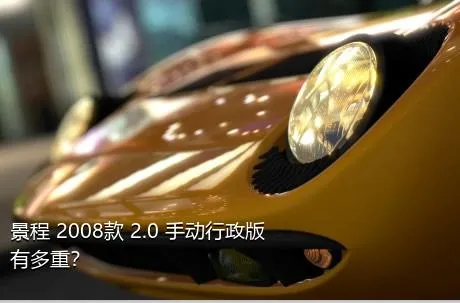 景程 2008款 2.0 手动行政版有多重？