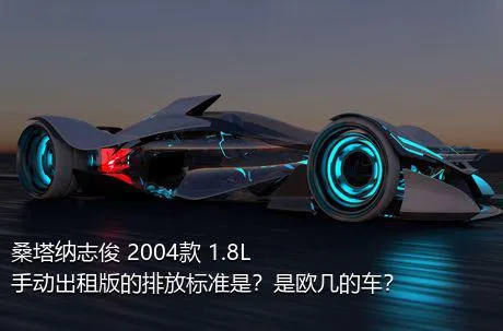 桑塔纳志俊 2004款 1.8L 手动出租版的排放标准是？是欧几的车？