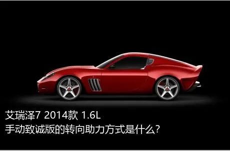 艾瑞泽7 2014款 1.6L 手动致诚版的转向助力方式是什么？