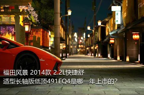 福田风景 2014款 2.2L快捷舒适型长轴版低顶491EQ4是哪一年上市的？