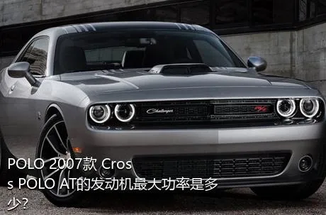 POLO 2007款 Cross POLO AT的发动机最大功率是多少？