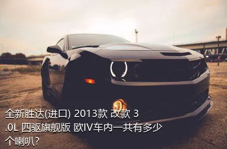 全新胜达(进口) 2013款 改款 3.0L 四驱旗舰版 欧IV车内一共有多少个喇叭？