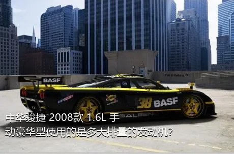 中华骏捷 2008款 1.6L 手动豪华型使用的是多大排量的发动机？