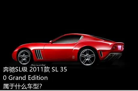 奔驰SL级 2011款 SL 350 Grand Edition属于什么车型？