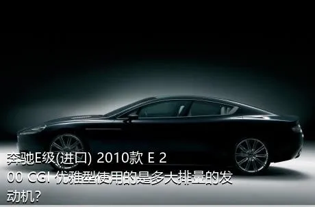 奔驰E级(进口) 2010款 E 200 CGI 优雅型使用的是多大排量的发动机？