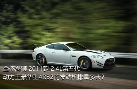 金杯海狮 2011款 2.4L第五代动力王豪华型4RB2的发动机排量多大？