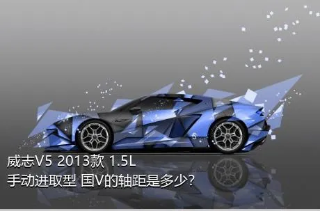 威志V5 2013款 1.5L 手动进取型 国V的轴距是多少？