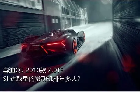 奥迪Q5 2010款 2.0TFSI 进取型的发动机排量多大？